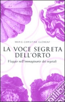 La voce segreta dell'orto. Viaggio nell'immaginario dei vegetali libro di Clément Marie-Christine