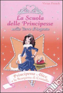 Principessa Alice e la scarpetta di cristallo. La scuola delle principesse nella Torre d'Argento. Vol. 10 libro di French Vivian