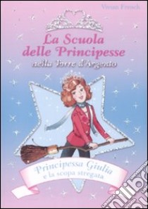 Principessa Giulia e la scopa stregata. La scuola delle principesse nella Torre d'Argento. Ediz. illustrata libro di French Vivian