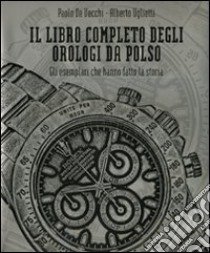 Il Libro completo degli orologi da polso. Gli esemplari che hanno fatto la storia libro di De Vecchi Paolo - Uglietti Alberto