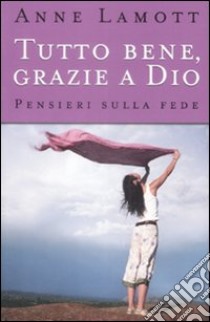 Tutto bene, grazie a Dio. Pensieri sulla fede libro di Lamott Anne