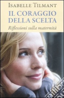 Il Coraggio della scelta. Riflessioni sulla maternità libro di Tilmant Isabelle