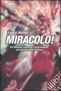 Miracolo! Un'indagine rigorosa e sorprendente sui miracoli non cattolici libro di Martigli Carlo A.