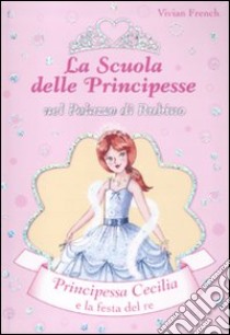 Principessa Cecilia e la festa del Re. La scuola delle principesse nel palazzo di Rubino. Ediz. illustrata. Vol. 13 libro di French Vivian