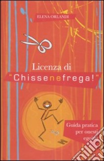 Licenza di «chissenefrega!». Guida pratica per onesti egoisti libro di Orlandi Elena