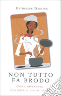 Non tutto fa brodo. Come diventare uno chef e vivere felici libro di Darling Katherine