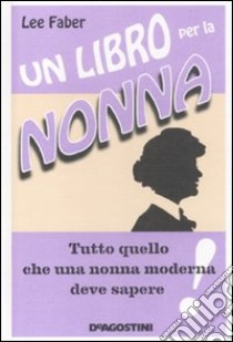 Un Libro per la nonna. Tutto quello che una nonna moderna deve sapere libro di Faber Lee