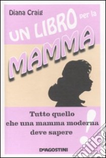 Un Libro per la mamma. Tutto quello che una mamma moderna deve sapere libro di Craig Diana