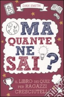 Ma quante ne sai? Il libro dei quiz per ragazzi cresciutelli libro di Smith Dan