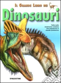 Il grande libro dei dinosauri. Tutto sulle mostruose creature che popolarono il mondo preistorico. Ediz. illustrata libro di D'Agostino Paola