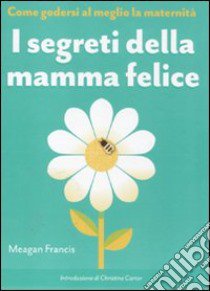 I segreti della mamma felice. Come godersi al meglio la maternità libro di Francis Meagan