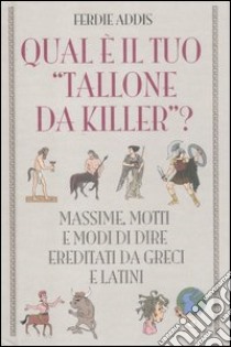 Qual è il tuo «tallone da killer»? Massime, motti e modi di dire ereditati da greci e latini libro di Addis Ferdie