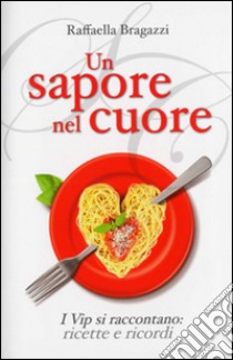 Un sapore nel cuore. I vip si raccontano: ricette e ricordi libro di Bragazzi Raffaella