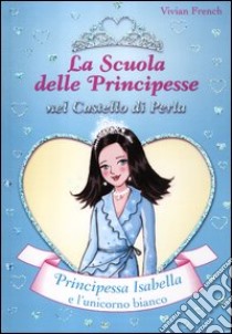 Principessa Isabella e l'unicorno bianco. La scuola delle principesse nel castello di perla libro di French Vivian