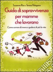 Guida di sopravvivenza per mamme che lavorano. Come correre di meno e godersi di più la vita libro di Riss Suzanne - Palagano Teresa