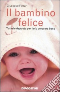 Il bambino felice. Tutte le risposte per farlo crescere bene libro di Ferrari Giuseppe