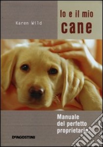 Io e il mio cane. Manuale del perfetto proprietario. Ediz. illustrata libro di Wild Karen