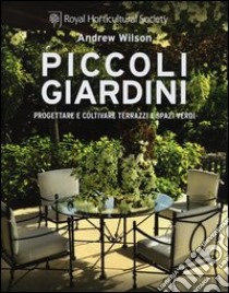 Piccoli giardini. Progettare e coltivare terrazzi e spazi verdi libro di Wilson Andrew; Royal Horticultural Society (cur.)