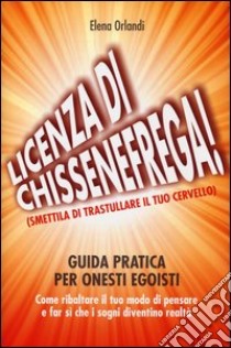 Licenza di «chissenefrega!». Guida pratica per onesti egoisti libro di Orlandi Elena