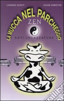 La mucca nel parcheggio. Zen anti-incazzature libro di Scheff Leonard - Edmiston Susan