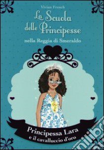 Principessa Lara e il cavalluccio d'oro. La scuola delle principesse nella reggia di Smeraldo. Vol. 26 libro di French Vivian