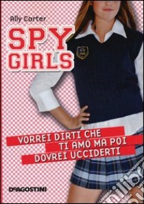 Vorrei dirti che ti amo ma poi dovrei ucciderti. Spy Girls. Vol. 1 libro di Carter Ally