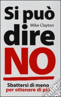 Si può dire no. Sbattersi di meno per ottenere di più libro di Clayton Mike