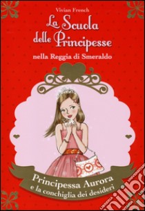 Principessa Aurora e la conchiglia dei desideri. La scuola delle principesse nella reggia di Smeraldo. Ediz. illustrata. Vol. 30 libro di French Vivian