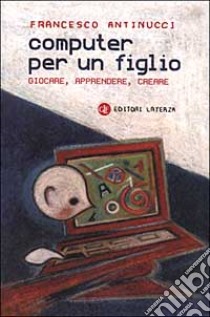 Computer per un figlio. Giocare, apprendere, creare libro di Antinucci Francesco