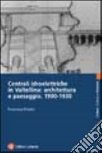 Centrali idroelettriche in Valtellina: architettura e paesaggio. 1900-1930 libro di Polatti Francesca