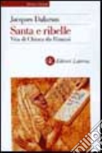 Santa e ribelle. Vita di Chiara da Rimini libro di Dalarun Jacques