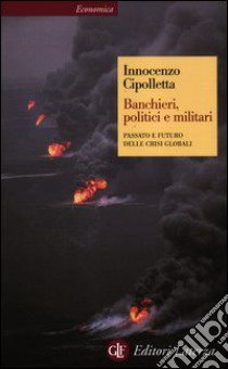 Banchieri, politici e militari. Passato e futuro delle crisi globali libro di Cipolletta Innocenzo