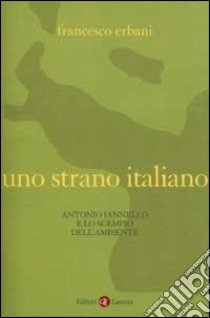 Uno strano italiano. Antonio Iannello e lo scempio dell'ambiente libro di Erbani Francesco