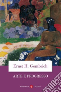 Arte e progresso. Storia e influenza di un'idea. Ediz. illustrata libro di Gombrich Ernst H.