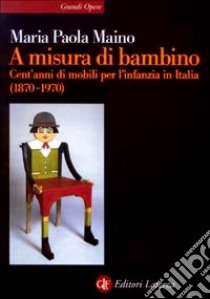 A misura di bambino. Cent'anni di mobili per l'infanzia in Italia (1870-1970) libro di Maino Maria Paola