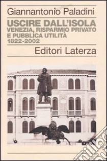Uscire dall'isola. Venezia, risparmio privato e pubblica utilità. 1822-2002 libro di Paladini Giannantonio