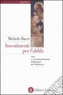 Investimenti per l'aldilà. Arte e raccomandazione dell'anima nel Medioevo libro di Bacci Michele