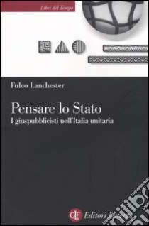 Pensare lo Stato. I giuspubblicisti nell'Italia unitaria libro di Lanchester Fulco