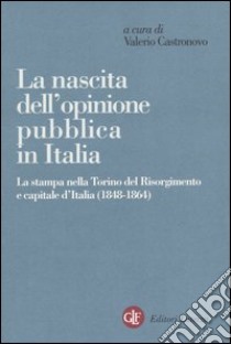 La nascita dell'opinione pubblica in Italia. La stampa nella Torino del Risorgimento e capitale d'Italia (1848-1864) libro di Castronovo V. (cur.)