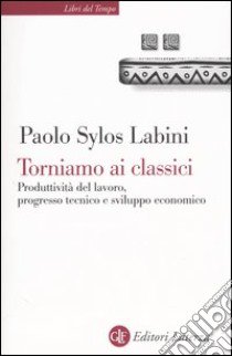 Torniamo ai classici. Produttività del lavoro, progresso tecnico e sviluppo economico libro di Sylos Labini Paolo