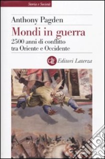 Mondi in guerra. 2500 anni di conflitto tra Oriente e Occidente libro di Pagden Anthony