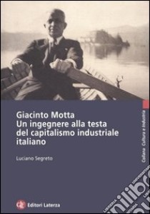 Giacinto Motta. Un ingegnere alla testa del capitalismo industriale italiano libro di Segreto Luciano