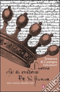 L'uomo che si credeva re di Francia libro di Di Carpegna Falconieri Tommaso