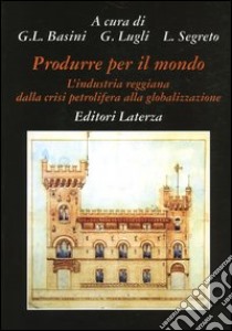 Produrre per il mondo. L'industria reggiana dalla crisi petrolifera alla globalizzazione libro di Basini G. L. (cur.); Lugli G. (cur.); Segreto L. (cur.)