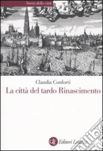 La città del tardo Rinascimento libro di Conforti Claudia