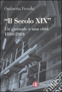 Il Secolo XIX. Un giornale e una città 1886-2005 libro di Freschi Ombretta