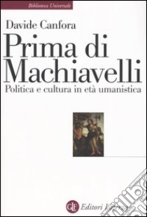 Prima di Machiavelli. Politica e cultura in età umanistica libro di Canfora Davide