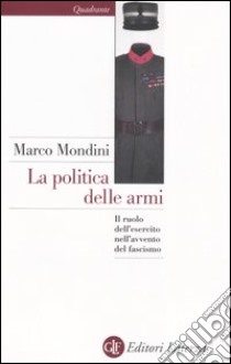 La politica delle armi. Il ruolo dell'esercito nell'avvento del fascismo libro di Mondini Marco