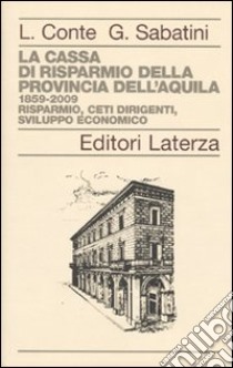 La Cassa di Risparmio della Provincia dell'Aquila. 1859-2009. Risparmio, ceti dirigenti, sviluppo economico libro di Conte Leandro; Sabatini Gaetano