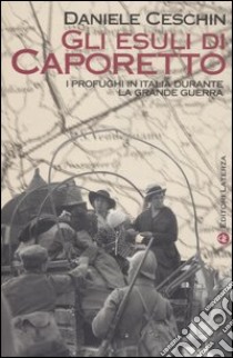 Gli esuli di Caporetto. I profughi in Italia durante la grande guerra libro di Ceschin Daniele